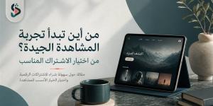 من أين تبدأ تجربة المشاهدة الجيدة؟ من اختيار الاشتراك المناسب