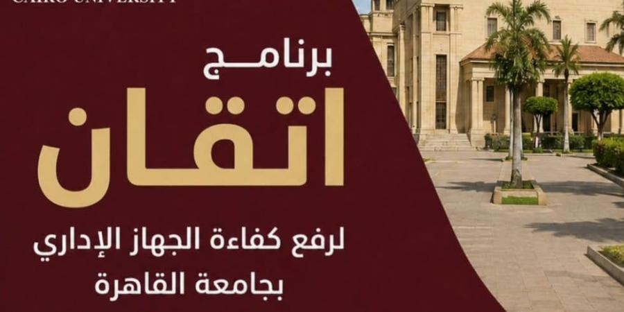 جامعة القاهرة تواصل تنفيذ برنامج "إتقان" لتأهيل كوادرها الإدارية